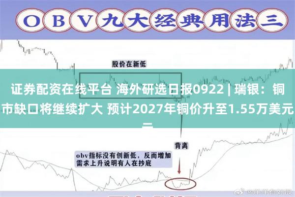 证券配资在线平台 海外研选日报0922 | 瑞银:铜市缺口将继续扩大 预计2027年铜价升至1.55万美元
