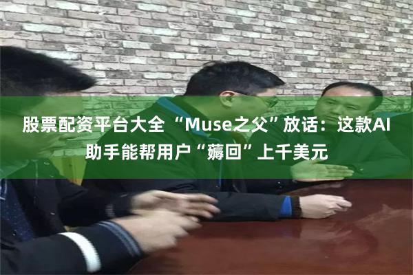 股票配资平台大全 “Muse之父”放话:这款AI助手能帮用户“薅回”上千美元