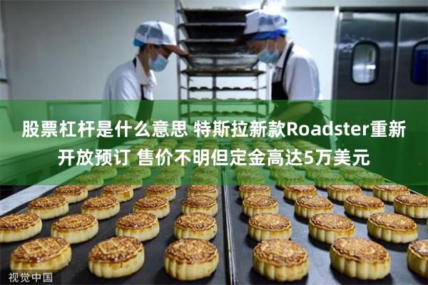 股票杠杆是什么意思 特斯拉新款Roadster重新开放预订 售价不明但定金高达5万美元