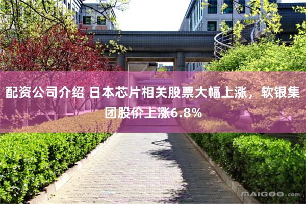 配资公司介绍 日本芯片相关股票大幅上涨，软银集团股价上涨6.8%