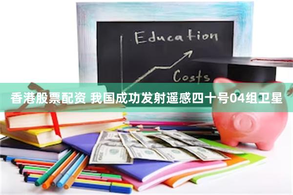 香港股票配资 我国成功发射遥感四十号04组卫星