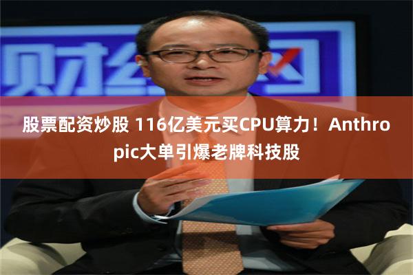 股票配资炒股 116亿美元买CPU算力！Anthropic大单引爆老牌科技股