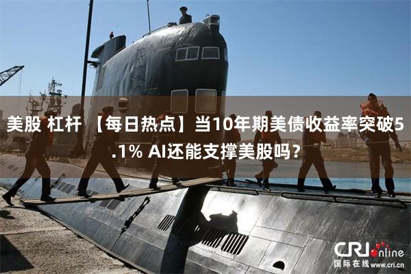 美股 杠杆 【每日热点】当10年期美债收益率突破5.1% AI还能支撑美股吗？