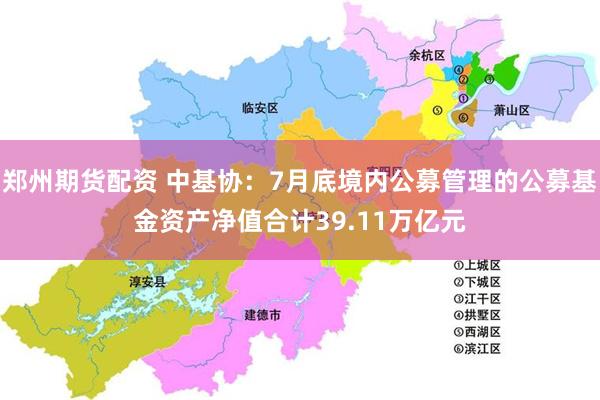 郑州期货配资 中基协：7月底境内公募管理的公募基金资产净值合计39.11万亿元
