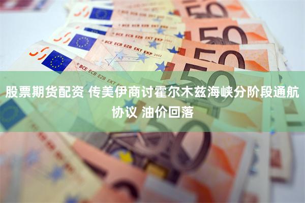股票期货配资 传美伊商讨霍尔木兹海峡分阶段通航协议 油价回落