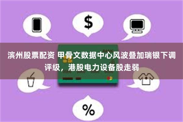滨州股票配资 甲骨文数据中心风波叠加瑞银下调评级，港股电力设备股走弱