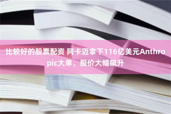 比较好的股票配资 阿卡迈拿下116亿美元Anthropic大单，股价大幅飙升