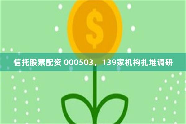 信托股票配资 000503，139家机构扎堆调研