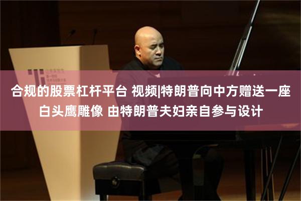 合规的股票杠杆平台 视频|特朗普向中方赠送一座白头鹰雕像 由特朗普夫妇亲自参与设计
