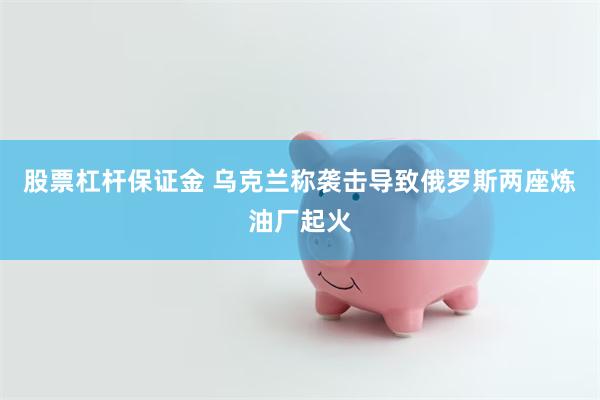 股票杠杆保证金 乌克兰称袭击导致俄罗斯两座炼油厂起火