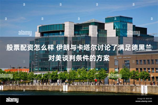 股票配资怎么样 伊朗与卡塔尔讨论了满足德黑兰对美谈判条件的方案