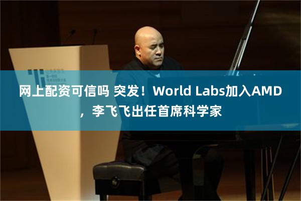 网上配资可信吗 突发！World Labs加入AMD，李飞飞出任首席科学家