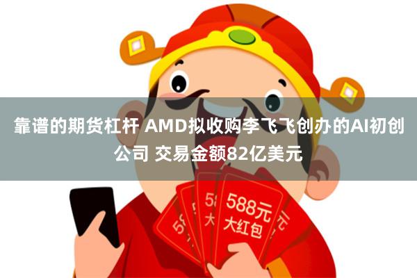 靠谱的期货杠杆 AMD拟收购李飞飞创办的AI初创公司 交易金额82亿美元