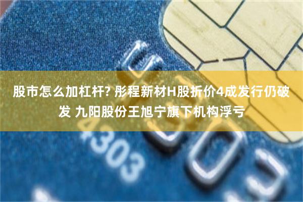 股市怎么加杠杆? 彤程新材H股折价4成发行仍破发 九阳股份王旭宁旗下机构浮亏