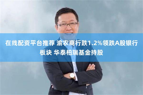 在线配资平台推荐 渝农商行跌1.2%领跌A股银行板块 华泰柏瑞基金持股