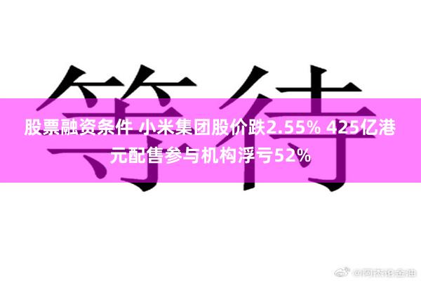 股票融资条件 小米集团股价跌2.55% 425亿港元配售参与机构浮亏52%