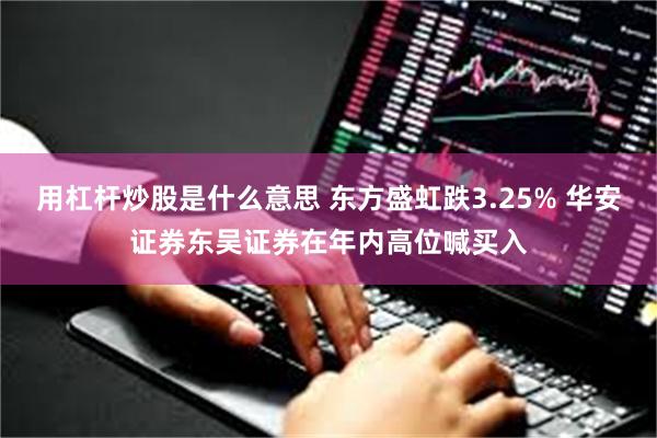 用杠杆炒股是什么意思 东方盛虹跌3.25% 华安证券东吴证券在年内高位喊买入