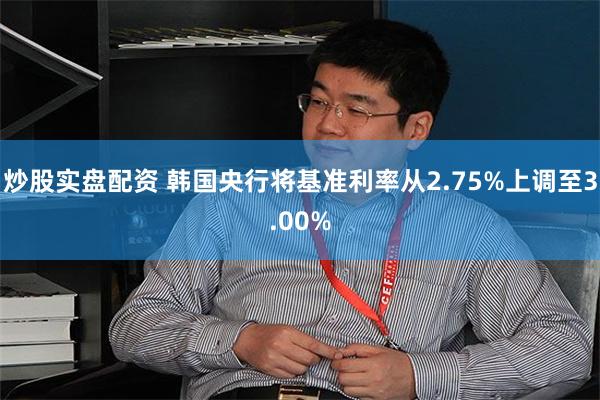 炒股实盘配资 韩国央行将基准利率从2.75%上调至3.00%