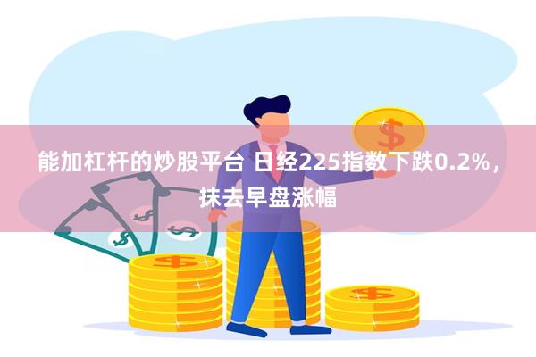 能加杠杆的炒股平台 日经225指数下跌0.2%，抹去早盘涨幅