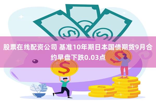 股票在线配资公司 基准10年期日本国债期货9月合约早盘下跌0.03点