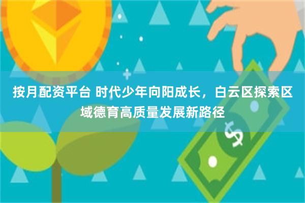 按月配资平台 时代少年向阳成长，白云区探索区域德育高质量发展新路径