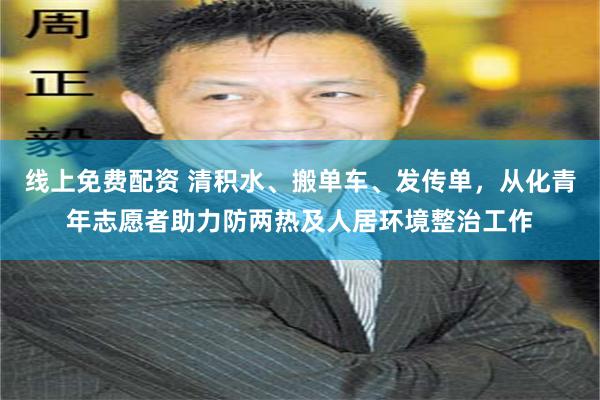 线上免费配资 清积水、搬单车、发传单，从化青年志愿者助力防两热及人居环境整治工作