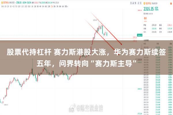 股票代持杠杆 赛力斯港股大涨，华为赛力斯续签五年，问界转向“赛力斯主导”