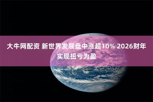 大牛网配资 新世界发展盘中涨超10% 2026财年实现扭亏为盈