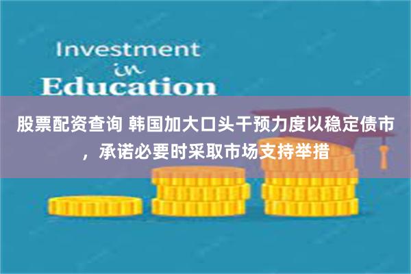股票配资查询 韩国加大口头干预力度以稳定债市，承诺必要时采取市场支持举措