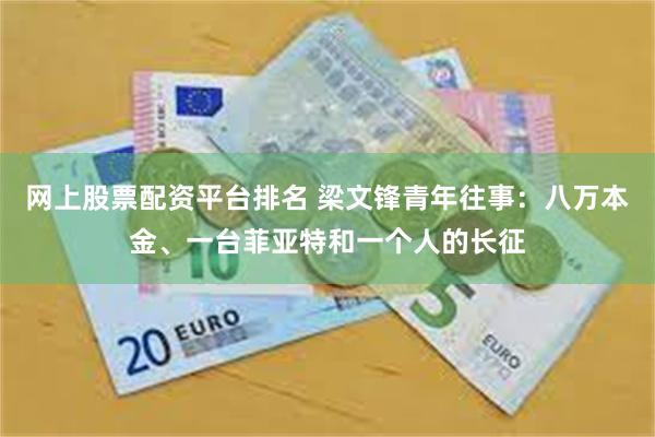 网上股票配资平台排名 梁文锋青年往事：八万本金、一台菲亚特和一个人的长征