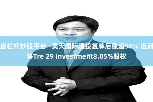 实盘杠杆炒股平台   昊天国际建投复牌后涨超56% 近期出售Tre 29 Investment8.05%股权