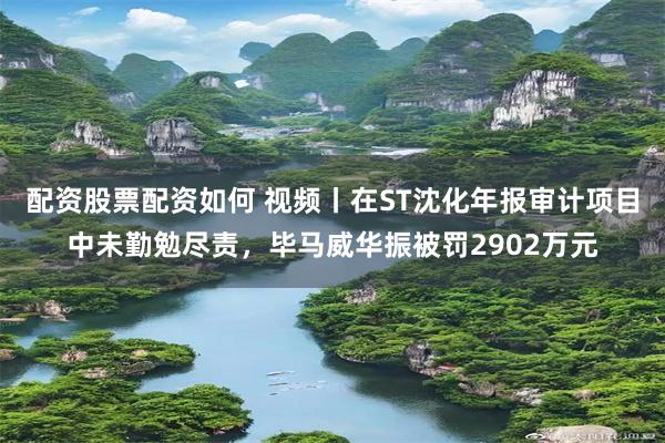 配资股票配资如何 视频丨在ST沈化年报审计项目中未勤勉尽责，毕马威华振被罚2902万元