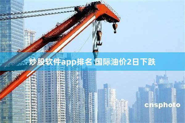 炒股软件app排名 国际油价2日下跌