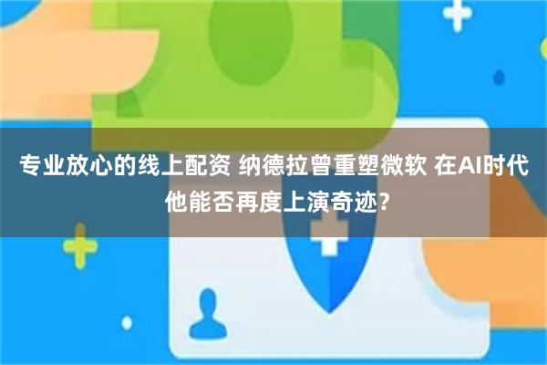 专业放心的线上配资 纳德拉曾重塑微软 在AI时代 他能否再度上演奇迹？
