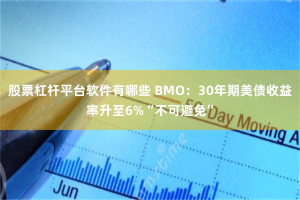 股票杠杆平台软件有哪些 BMO：30年期美债收益率升至6%“不可避免”