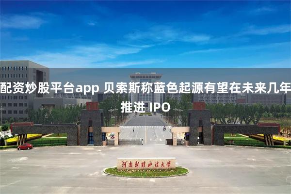 配资炒股平台app 贝索斯称蓝色起源有望在未来几年推进 IPO