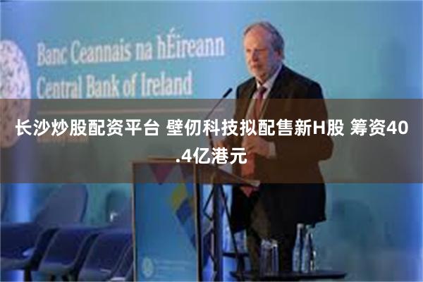 长沙炒股配资平台 壁仞科技拟配售新H股 筹资40.4亿港元
