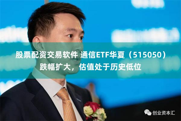 股票配资交易软件 通信ETF华夏（515050）跌幅扩大，估值处于历史低位