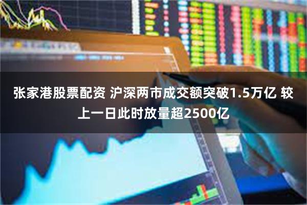 张家港股票配资 沪深两市成交额突破1.5万亿 较上一日此时放量超2500亿