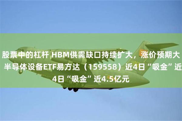 股票中的杠杆 HBM供需缺口持续扩大，涨价预期大幅上调，半导体设备ETF易方达（159558）近4日“吸金”近4.5亿元