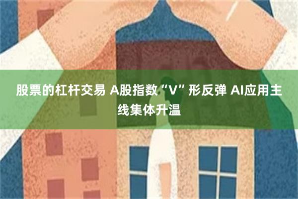 股票的杠杆交易 A股指数“V”形反弹 AI应用主线集体升温