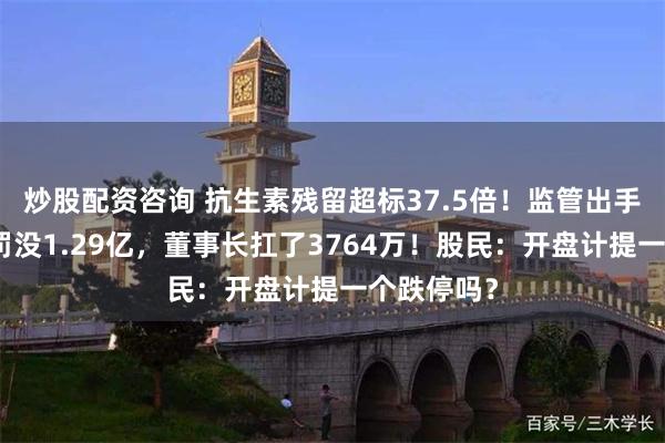 炒股配资咨询 抗生素残留超标37.5倍!监管出手,双汇被罚没1.29亿,董事长扛了3764万!股民:开盘计提一个跌停吗?