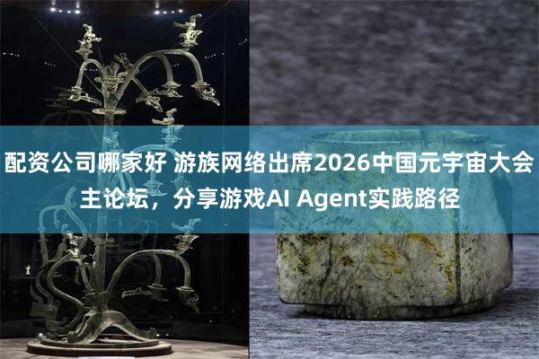 配资公司哪家好 游族网络出席2026中国元宇宙大会主论坛，分享游戏AI Agent实践路径