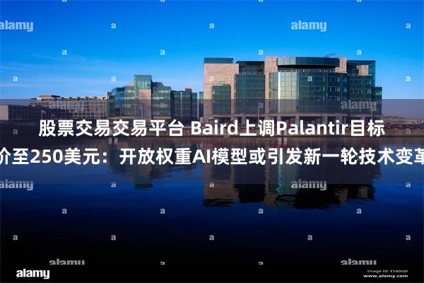 股票交易交易平台 Baird上调Palantir目标价至250美元：开放权重AI模型或引发新一轮技术变革