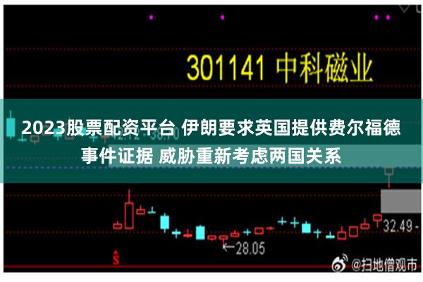 2023股票配资平台 伊朗要求英国提供费尔福德事件证据 威胁重新考虑两国关系
