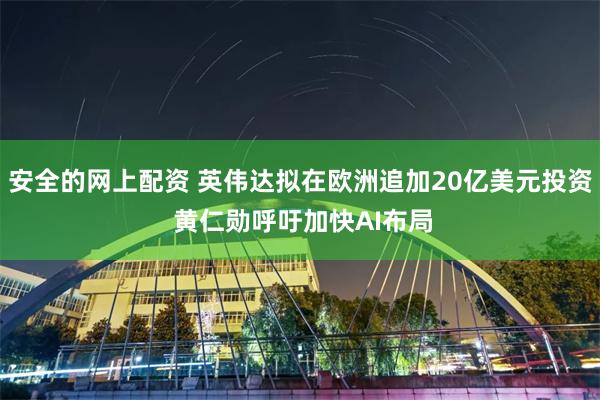 安全的网上配资 英伟达拟在欧洲追加20亿美元投资 黄仁勋呼吁加快AI布局