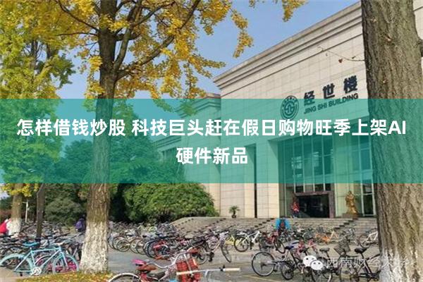 怎样借钱炒股 科技巨头赶在假日购物旺季上架AI硬件新品