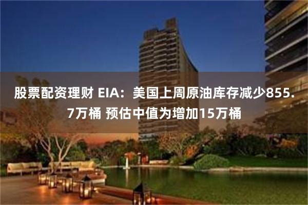 股票配资理财 EIA：美国上周原油库存减少855.7万桶 预估中值为增加15万桶