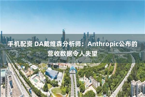 手机配资 DA戴维森分析师：Anthropic公布的营收数据令人失望