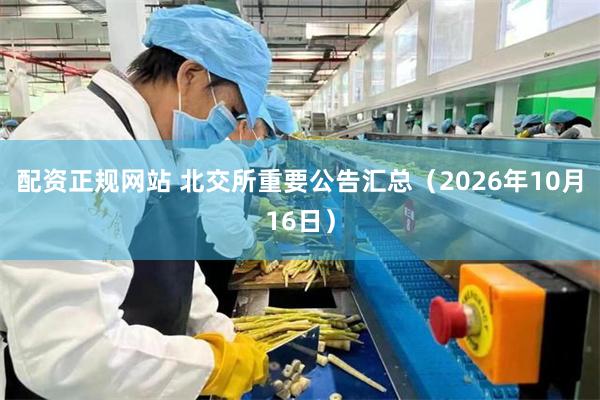 配资正规网站 北交所重要公告汇总（2026年10月16日）